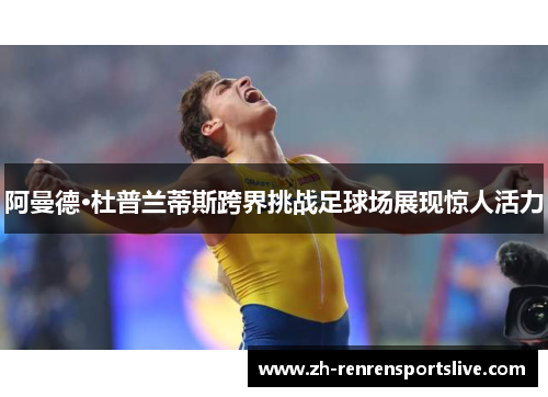 阿曼德·杜普兰蒂斯跨界挑战足球场展现惊人活力 阿曼德·杜普兰蒂斯跨界挑战足球场展现惊人活力