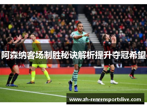 阿森纳客场制胜秘诀解析提升夺冠希望