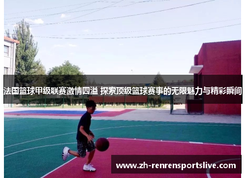 法国篮球甲级联赛激情四溢 探索顶级篮球赛事的无限魅力与精彩瞬间