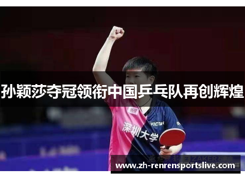孙颖莎夺冠领衔中国乒乓队再创辉煌 孙颖莎夺冠领衔中国乒乓队再创辉煌