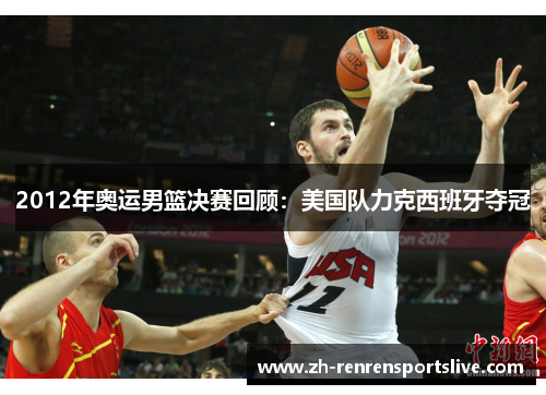 2012年奥运男篮决赛回顾:美国队力克西班牙夺冠 2012年奥运男篮决赛回顾:美国队力克西班牙夺冠