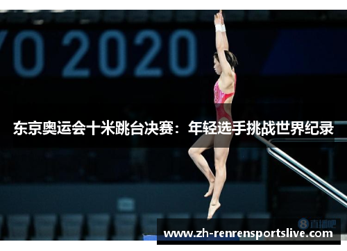 东京奥运会十米跳台决赛：年轻选手挑战世界纪录