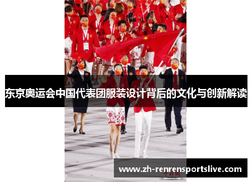 东京奥运会中国代表团服装设计背后的文化与创新解读